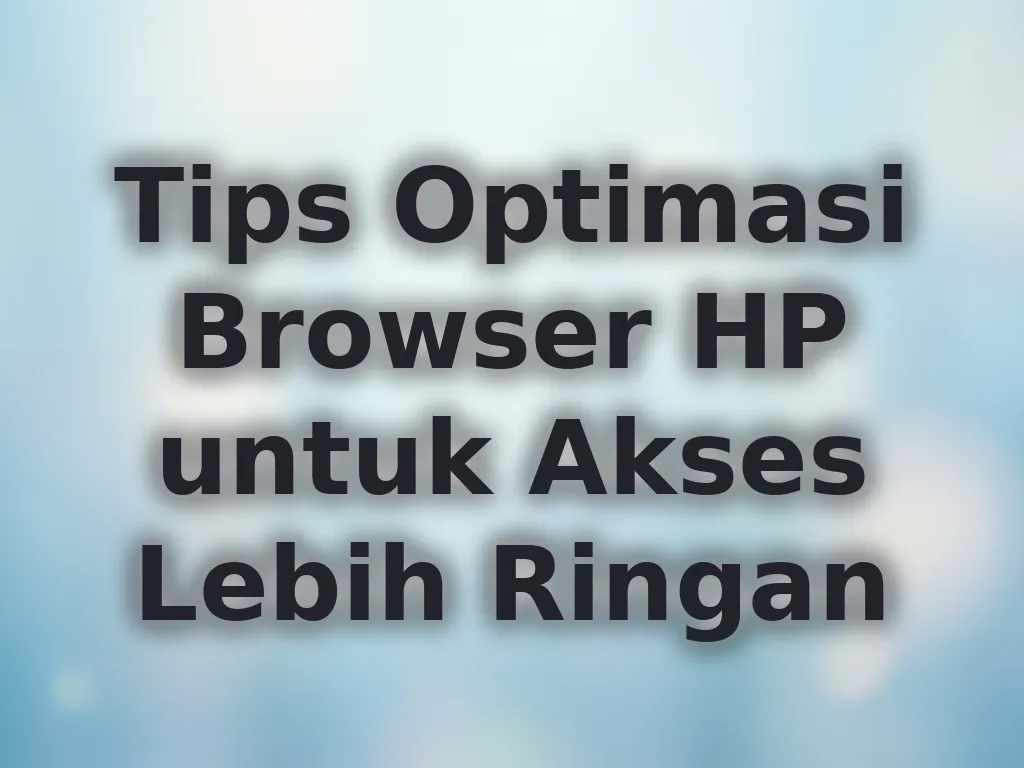 Tips Optimasi Browser HP untuk Akses Lebih Ringan